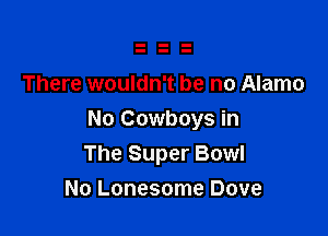 There wouldn't be no Alamo

No Cowboys in
The Super Bowl

No Lonesome Dove