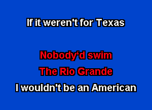 If it weren't for Texas

Nobodwd swim
The Rio Grande
I wouldn't be an American