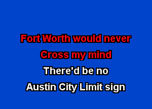 Fort Worth would never

Cross my mind
There'd be no
Austin City Limit sign