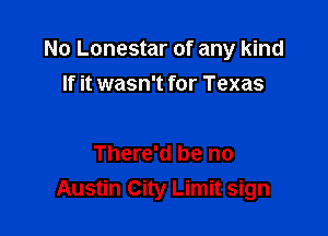 No Lonestar of any kind
If it wasn't for Texas

There'd be no
Austin City Limit sign