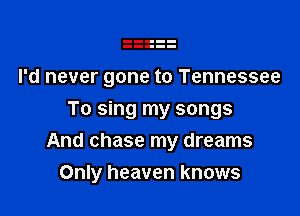 I'd never gone to Tennessee
To sing my songs

And chase my dreams
Only heaven knows