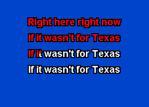 Right here right now
If it wasn't for Texas

If it wasn't for Texas
If it wasn't for Texas