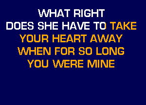 WHAT RIGHT
DOES SHE HAVE TO TAKE
YOUR HEART AWAY
WHEN FOR SO LONG
YOU WERE MINE