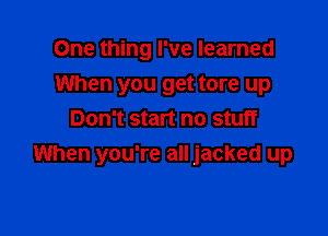 One thing I've learned
When you get tore up
Don't start no stuff

When you're all jacked up