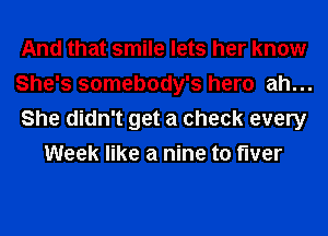 And that smile lets her know

She's somebody's hero ah...

She didn't get a check every
Week like a nine to fiver