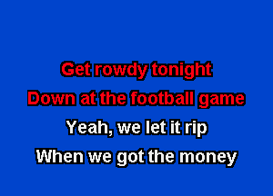 Get rowdy tonight
Down at the football game
Yeah, we let it rip

When we got the money