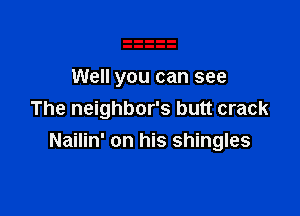 Well you can see

The neighbor's butt crack
Nailin' on his shingles