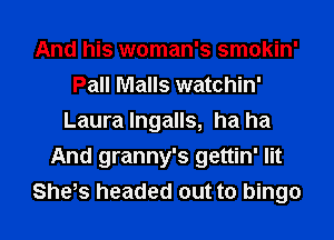 And his woman's smokin'
Pall Malls watchin'
Laura lngalls, ha ha

And granny's t