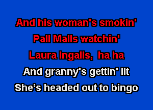 And his woman's smokin'
Pall Malls watchin'
Laura lngalls, ha ha
And granny's gettin' lit
She,s headed out to bingo