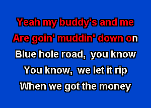 Yeah my buddy's and me
Are goin' muddin' down on
Blue hole road, you know

You know, we let it rip
When we got the money