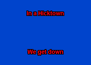 In a Hicktown

We get down
