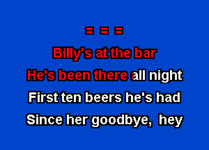 Billy's at the bar

He's been there all night
First ten beers he's had
Since her goodbye, hey