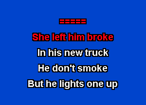 She left him broke
In his new truck
He don't smoke

But he lights one up