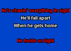 He's chasin' everything in sight
He'll fall apart

When he gets home

He holds on tight