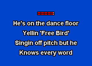 He's on the dance floor
Yellin 'Free Bird'
Singin off pitch but he

Knows every word