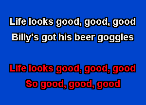 Life looks good, good, good
Billy's got his beer goggles

Life looks good, good, good
So good, good, good