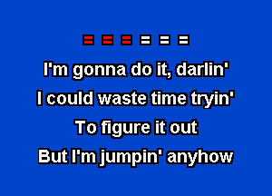 I'm gonna do it, darlin'

I could waste time tryin'

To figure it out
But I'm jumpin' anyhow