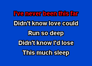 I've never been this far
Didn't know love could
Run so deep
Didn't know I'd lose

This much sleep