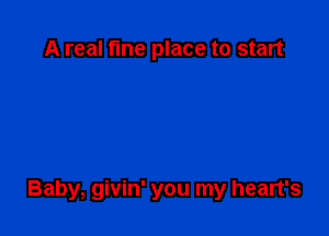 A real fme place to start

Baby, givin' you my heart's