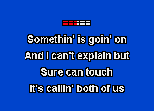 Somethin' is goin' on

And I can't explain but

Sure can touch
It's callin' both of us