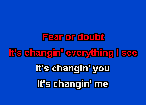 Fear or doubt

It's changin' everything I see

It's changin' you
It's changin' me