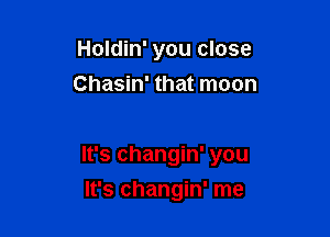 Holdin' you close
Chasin' that moon

It's changin' you

It's changin' me