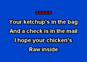Your ketchup's in the bag

And a check is in the mail
I hope your chicken's
Raw inside