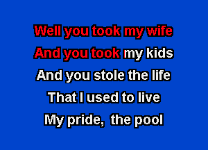 Well you took my wife
And you took my kids

And you stole the life
That I used to live
My pride, the pool