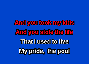 And you took my kids

And you stole the life
That I used to live
My pride, the pool