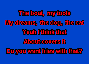 The boat, my tools
My dreams, the dog, the cat

Yeah I think that
About covers it
Do you want fries with that?