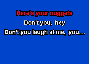 Hews your nuggets
Dom you, hey

Don't you laugh at me, you...