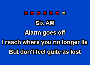 Six AM
Alarm goes off
I reach where you no longer lie
But don't feel quite as lost