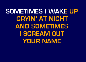 SOMETIMES I WAKE UP
CRYIN' AT NIGHT
AND SOMETIMES

I SCREAM OUT
YOUR NAME