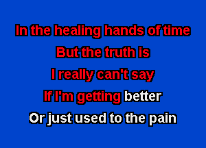 In the healing hands of time
But the truth is

I really can't say
If I'm getting better
Orjust used to the pain
