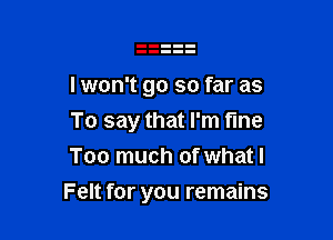 I won't go so far as
To say that I'm tine
Too much of what I

Felt for you remains