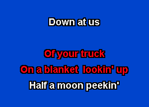 Down at us

Of your truck
On a blanket Iookin' up

Half a moon peekin'