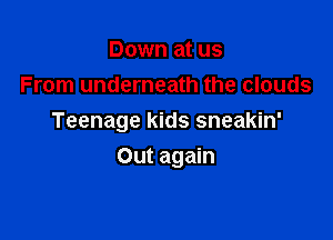Down at us
From underneath the clouds

Teenage kids sneakin'
Out again