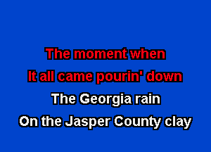 The moment when
It all came pourin' down

The Georgia rain
On the Jasper County clay
