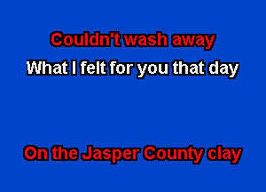 Couldn't wash away
What I felt for you that day

On the Jasper County clay