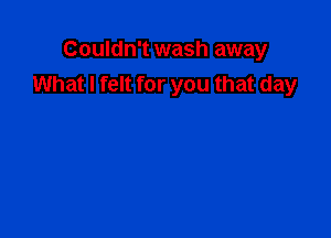 Couldn't wash away
What I felt for you that day