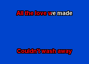 All the love we made

Couldn't wash away