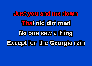 Just you and me down
That old dirt road

No one saw a thing
Except for the Georgia rain