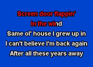Screen door Happin'
In the wind
Same ol' house I grew up in
I can't believe I'm back again
After all these years away