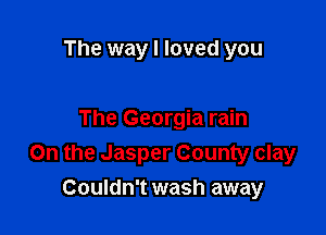 The way I loved you

The Georgia rain
On the Jasper County clay
Couldn't wash away