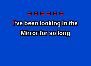 I've been looking in the

Mirror for so long