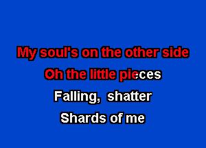 My soul's on the other side

on the little pieces
Falling, shatter
Shards of me