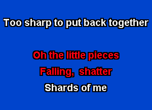 Too sharp to put back together

Oh the little pieces
Falling, shatter
Shards of me