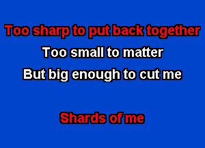 Too sharp to put back together
Too small to matter

But big enough to cut me

Shards of me