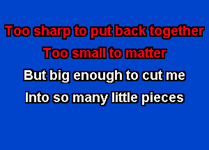 Too sharp to put back together
Too small to matter

But big enough to cut me
Into so many little pieces