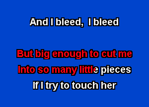 And I bleed, I bleed

But big enough to cut me
Into so many little pieces
lfl try to touch her